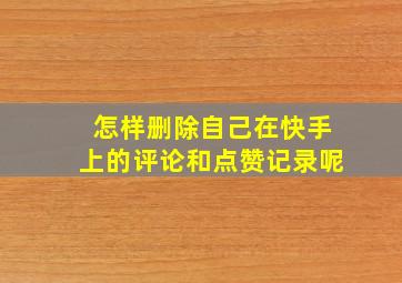 怎样删除自己在快手上的评论和点赞记录呢