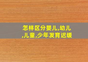 怎样区分婴儿,幼儿,儿童,少年发育迟缓