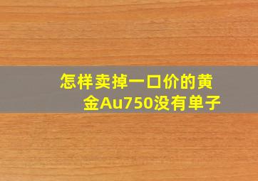 怎样卖掉一口价的黄金Au750没有单子