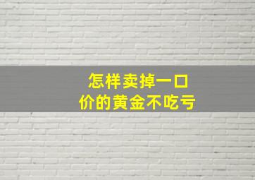 怎样卖掉一口价的黄金不吃亏