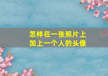 怎样在一张照片上加上一个人的头像