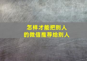 怎样才能把别人的微信推荐给别人