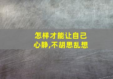 怎样才能让自己心静,不胡思乱想