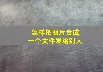 怎样把图片合成一个文件发给别人