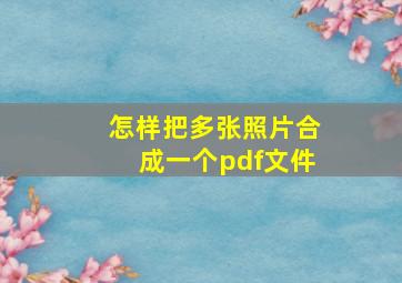 怎样把多张照片合成一个pdf文件