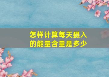 怎样计算每天摄入的能量含量是多少