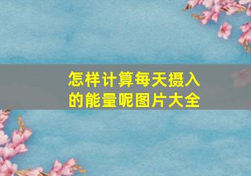 怎样计算每天摄入的能量呢图片大全