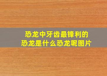 恐龙中牙齿最锋利的恐龙是什么恐龙呢图片