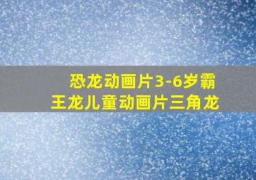 恐龙动画片3-6岁霸王龙儿童动画片三角龙