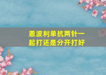 恩波利单抗两针一起打还是分开打好