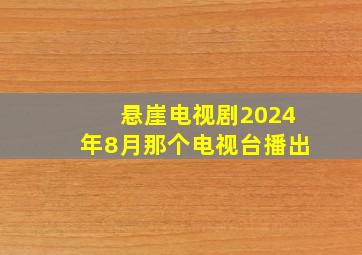 悬崖电视剧2024年8月那个电视台播出