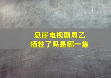 悬崖电视剧周乙牺牲了吗是哪一集