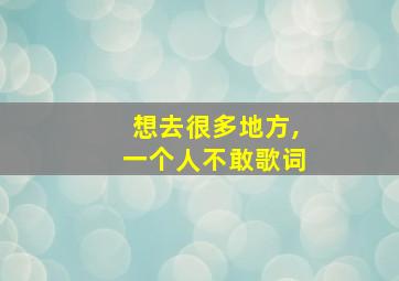 想去很多地方,一个人不敢歌词