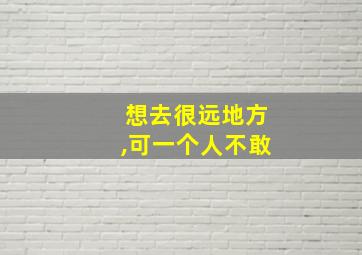 想去很远地方,可一个人不敢