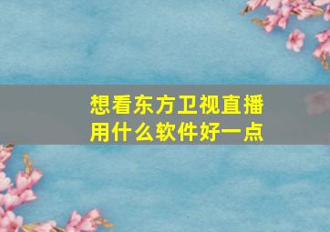 想看东方卫视直播用什么软件好一点