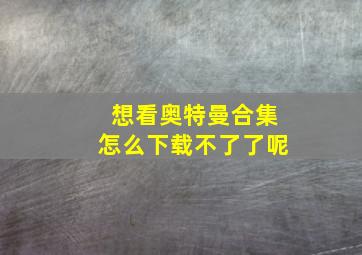 想看奥特曼合集怎么下载不了了呢