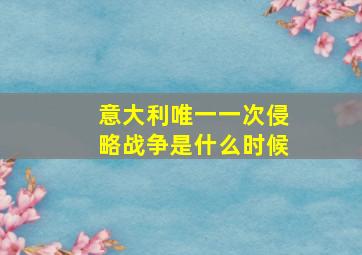 意大利唯一一次侵略战争是什么时候