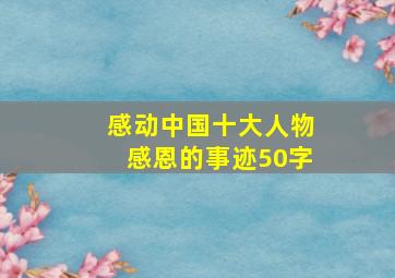 感动中国十大人物感恩的事迹50字