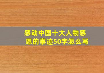 感动中国十大人物感恩的事迹50字怎么写