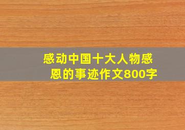 感动中国十大人物感恩的事迹作文800字