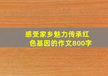 感受家乡魅力传承红色基因的作文800字