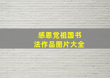 感恩党祖国书法作品图片大全