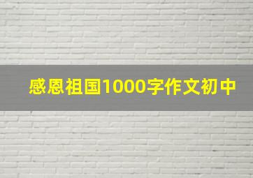 感恩祖国1000字作文初中