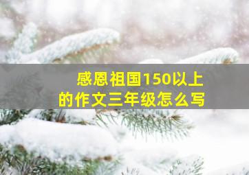 感恩祖国150以上的作文三年级怎么写