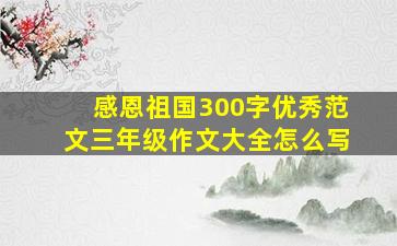 感恩祖国300字优秀范文三年级作文大全怎么写