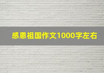 感恩祖国作文1000字左右