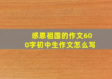 感恩祖国的作文600字初中生作文怎么写