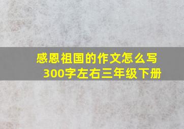 感恩祖国的作文怎么写300字左右三年级下册