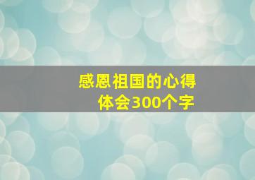 感恩祖国的心得体会300个字