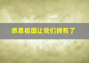 感恩祖国让我们拥有了