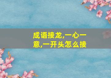 成语接龙,一心一意,一开头怎么接