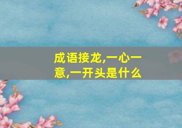 成语接龙,一心一意,一开头是什么