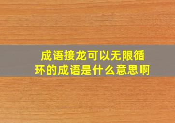 成语接龙可以无限循环的成语是什么意思啊