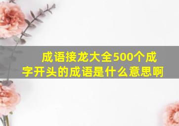 成语接龙大全500个成字开头的成语是什么意思啊