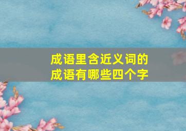 成语里含近义词的成语有哪些四个字