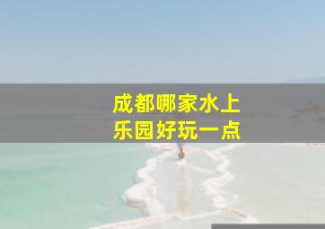 成都哪家水上乐园好玩一点