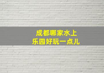 成都哪家水上乐园好玩一点儿