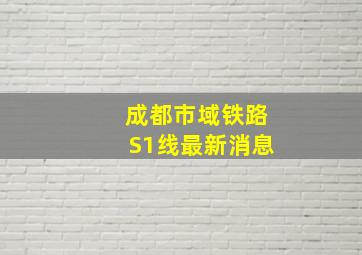 成都市域铁路S1线最新消息