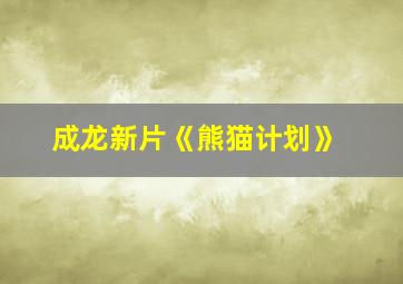 成龙新片《熊猫计划》