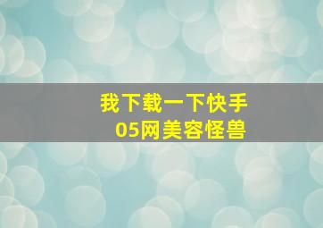 我下载一下快手05网美容怪兽