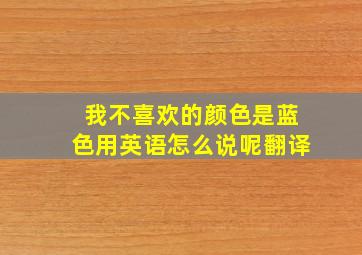 我不喜欢的颜色是蓝色用英语怎么说呢翻译