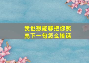 我也想能够把你照亮下一句怎么接话