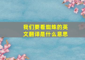 我们要看蜘蛛的英文翻译是什么意思