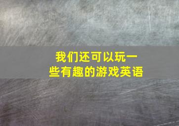 我们还可以玩一些有趣的游戏英语