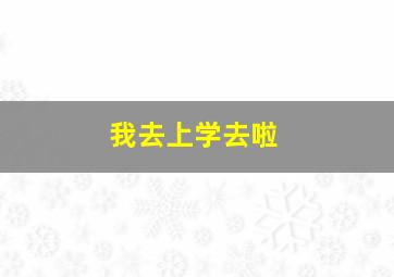 我去上学去啦