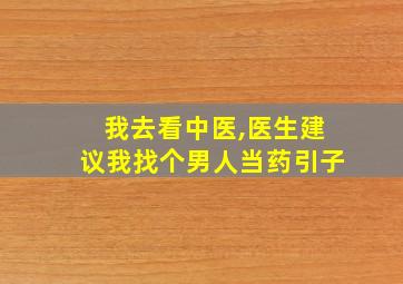 我去看中医,医生建议我找个男人当药引子